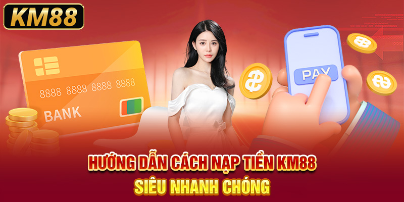 Hướng dẫn cách nạp tiền KM88 siêu nhanh chóng